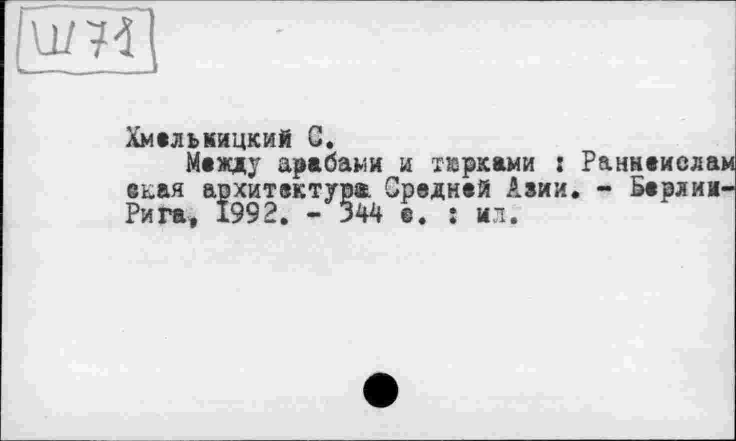 ﻿Хмельницкий С.
Между арабами и тюрками : Раннеиела; екая архитектура. Средней Азии. ~ БерлиИ' Рига. 1992. - 344 е. : ил.